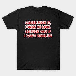 cause f*ck it, i was in love, so f*ck you if i can’t have us T-Shirt